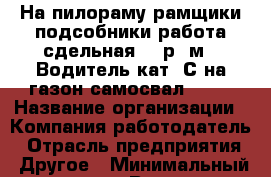 На пилораму рамщики подсобники работа сдельная 500р./м3. Водитель кат. С на газон-самосвал 3307 › Название организации ­ Компания-работодатель › Отрасль предприятия ­ Другое › Минимальный оклад ­ 1 - Все города Работа » Вакансии   . Мордовия респ.